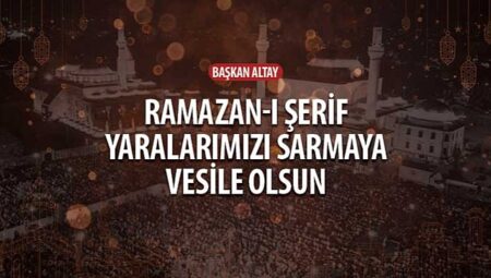 Başkan Altay: “Ramazan-ı Şerif Yaralarımızı Sarmaya Vesile Olsun”